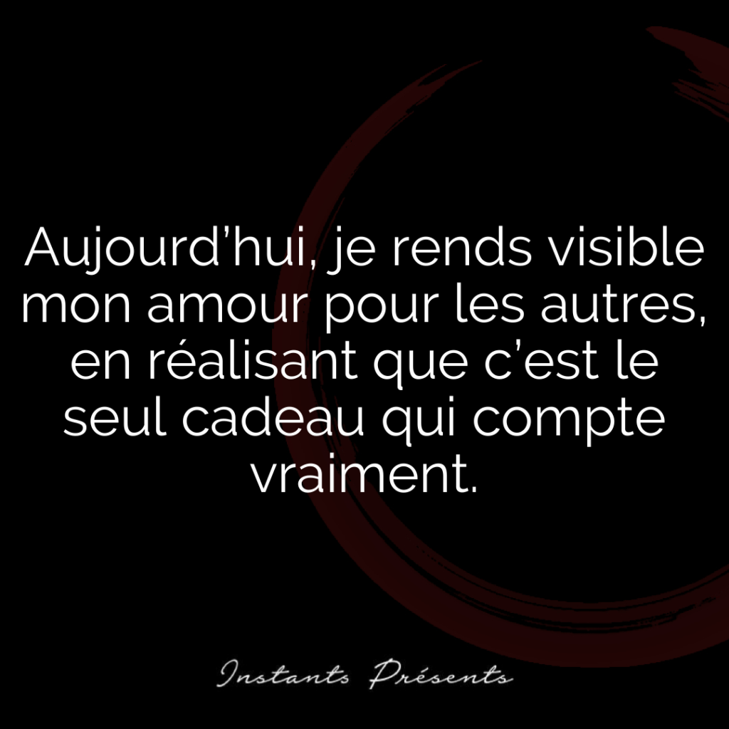 Aujourd’hui, je rends visible mon amour pour les autres, en réalisant que c’est le seul cadeau qui compte vraiment.