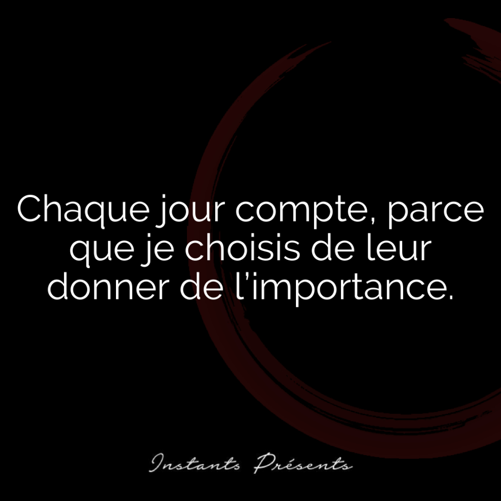 Chaque jour compte, parce que je choisis de leur donner de l’importance.