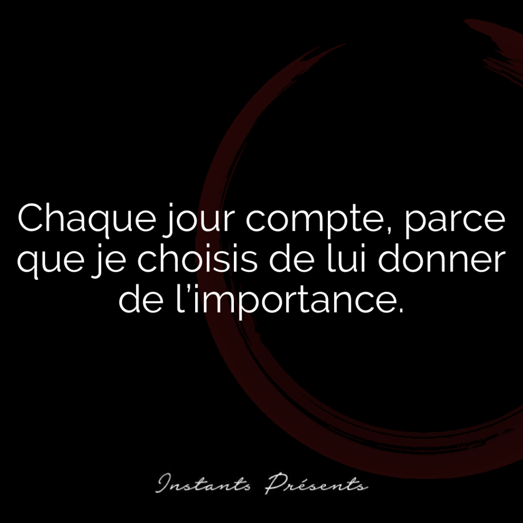 Chaque jour compte, parce que je choisis de lui donner de l’importance.