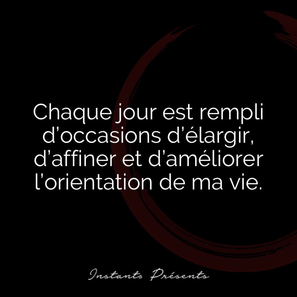 Chaque jour est rempli d’occasions d’élargir, d’affiner et d’améliorer l’orientation de ma vie.