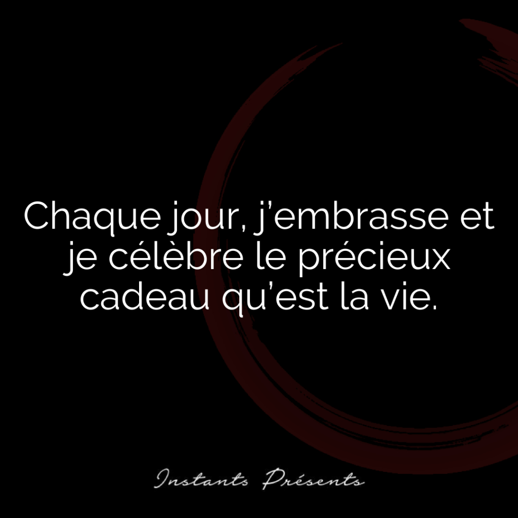 Chaque jour, j’embrasse et je célèbre le précieux cadeau qu’est la vie.