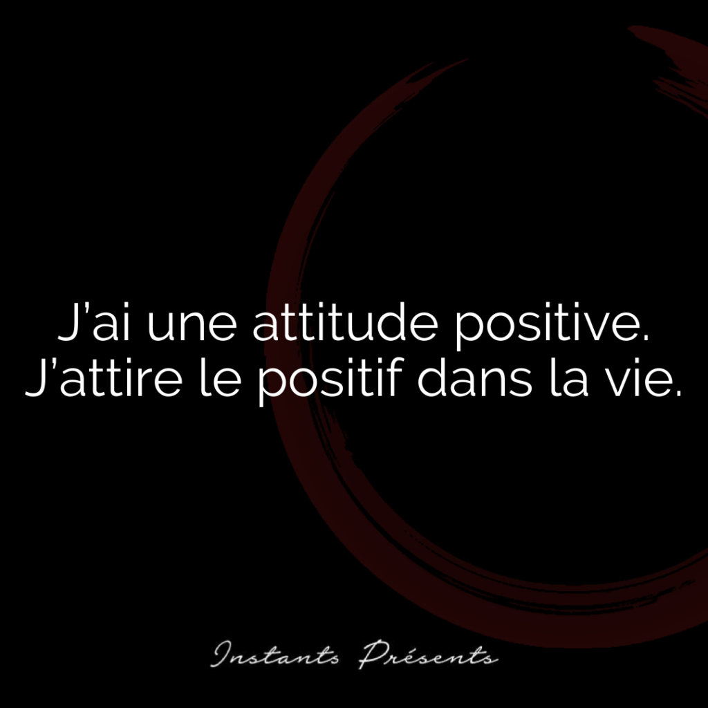 J’ai une attitude positive. J’attire le positif dans la vie.