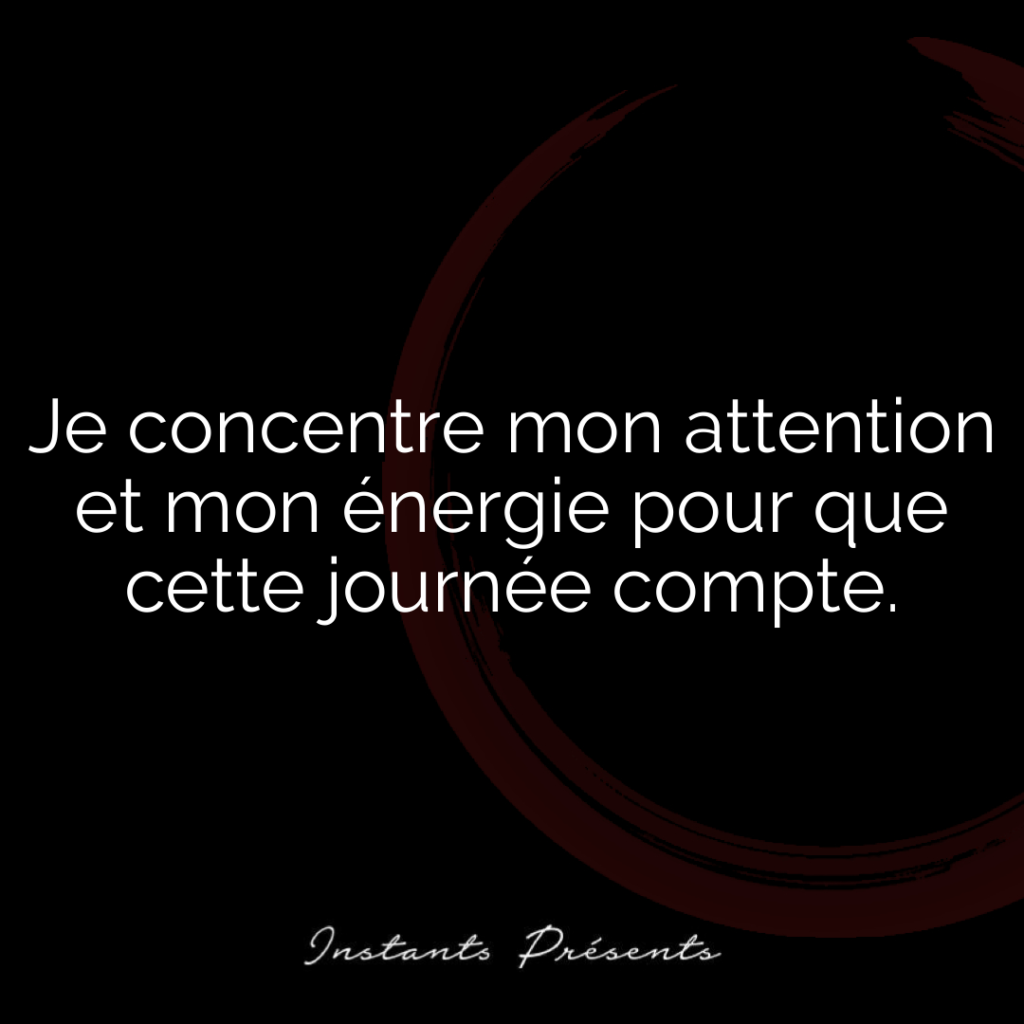 Je concentre mon attention et mon énergie pour que cette journée compte.