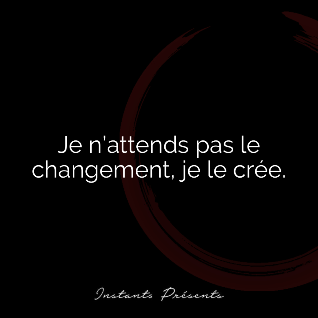 Je n’attends pas le changement, je le crée.