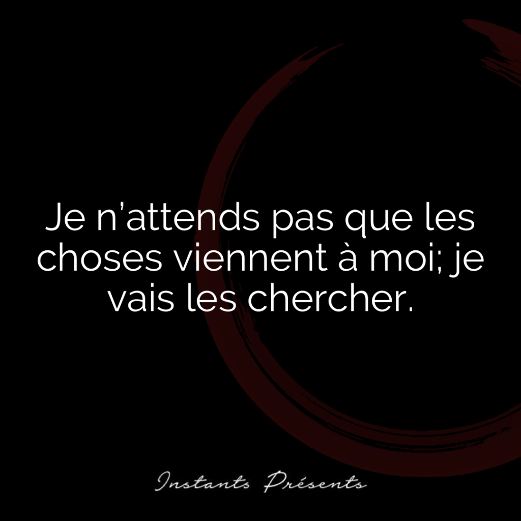 Je n’attends pas que les choses viennent à moi; je vais les chercher.