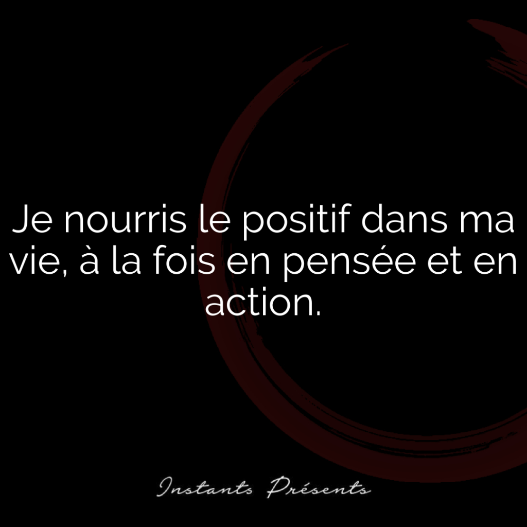 Je nourris le positif dans ma vie, à la fois en pensée et en action.