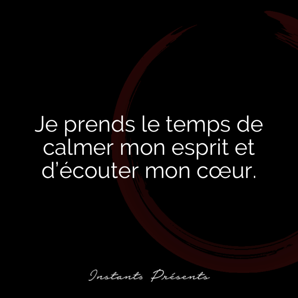 Je prends le temps de calmer mon esprit et d’écouter mon cœur.
