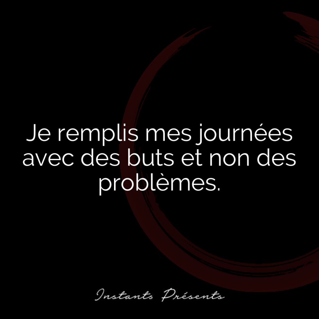 Je remplis mes journées avec des buts et non des problèmes.