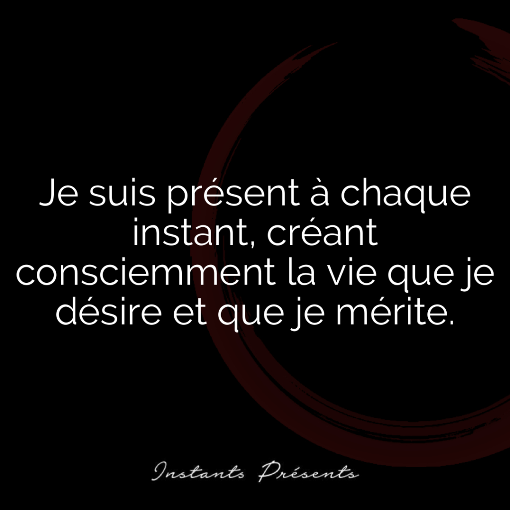 Je suis présent à chaque instant, créant consciemment la vie que je désire et que je mérite.