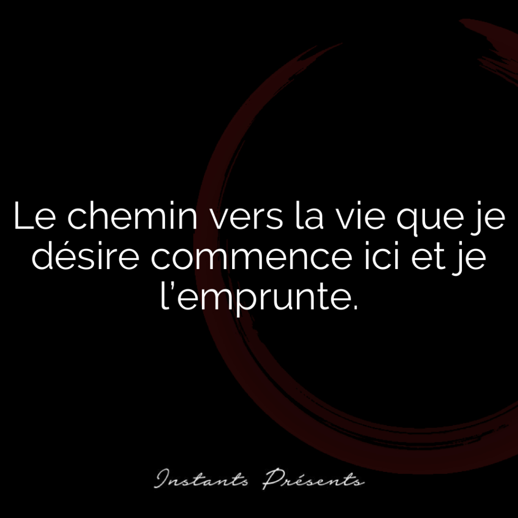 Le chemin vers la vie que je désire commence ici et je l’emprunte.