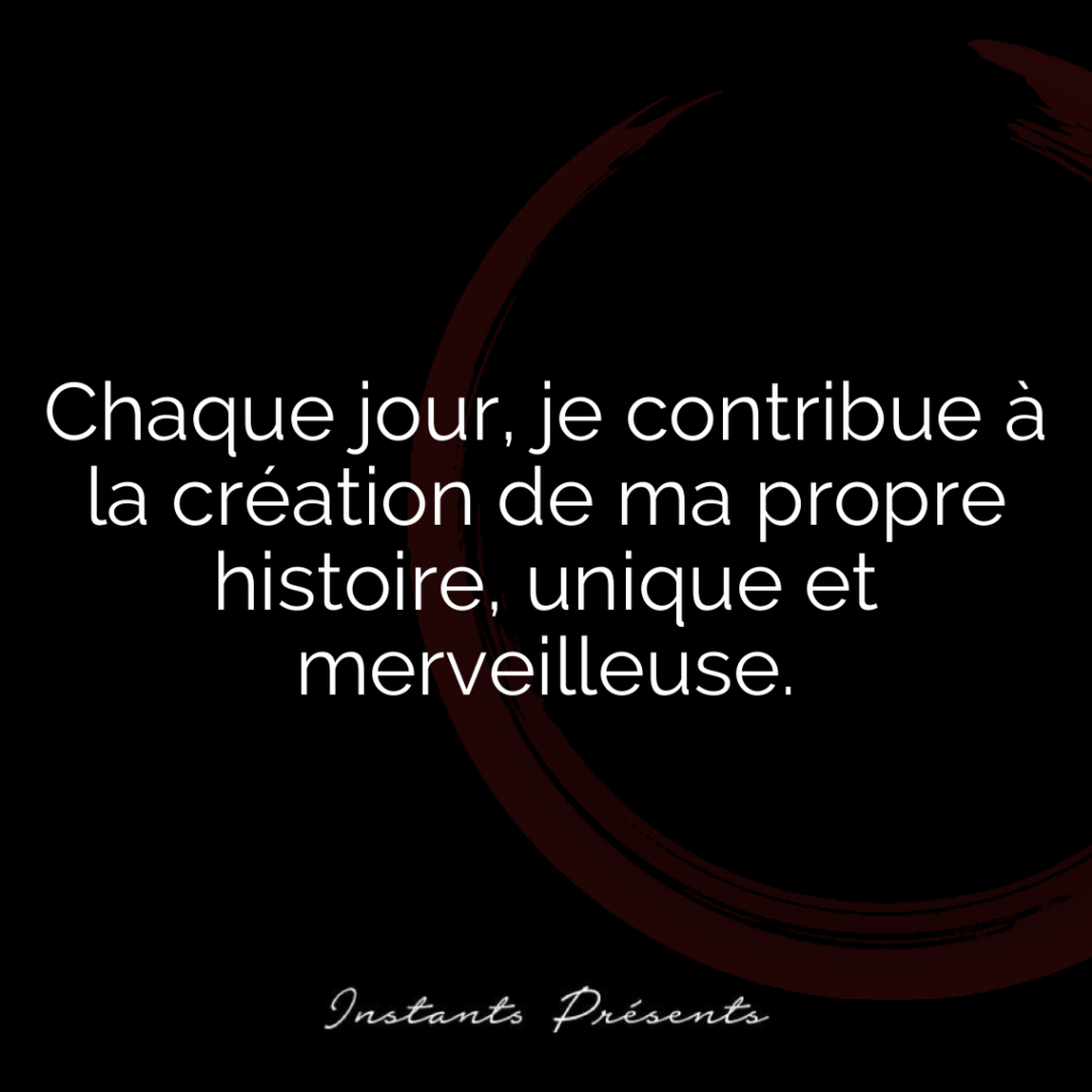 Chaque jour, je contribue à la création de ma propre histoire, unique et merveilleuse.