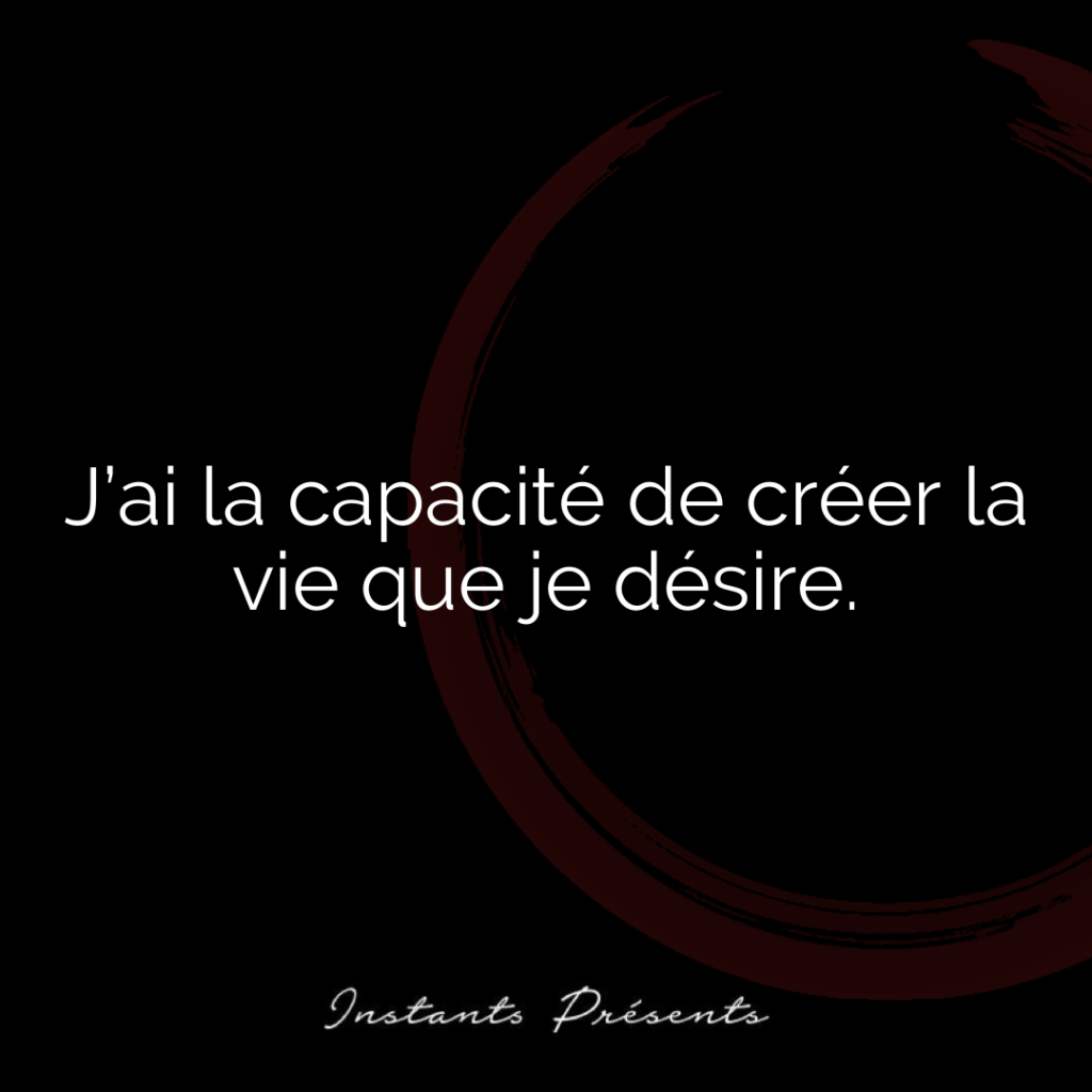 J’ai la capacité de créer la vie que je désire.