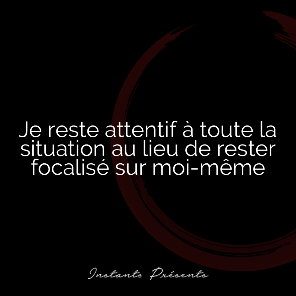 Je reste attentif à toute la situation au lieu de rester focalisé sur moi-même