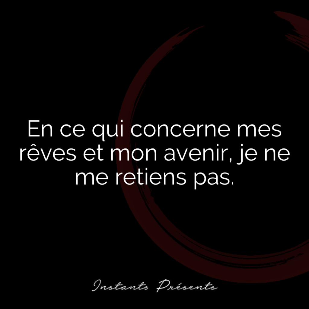En ce qui concerne mes rêves et mon avenir, je ne me retiens pas.