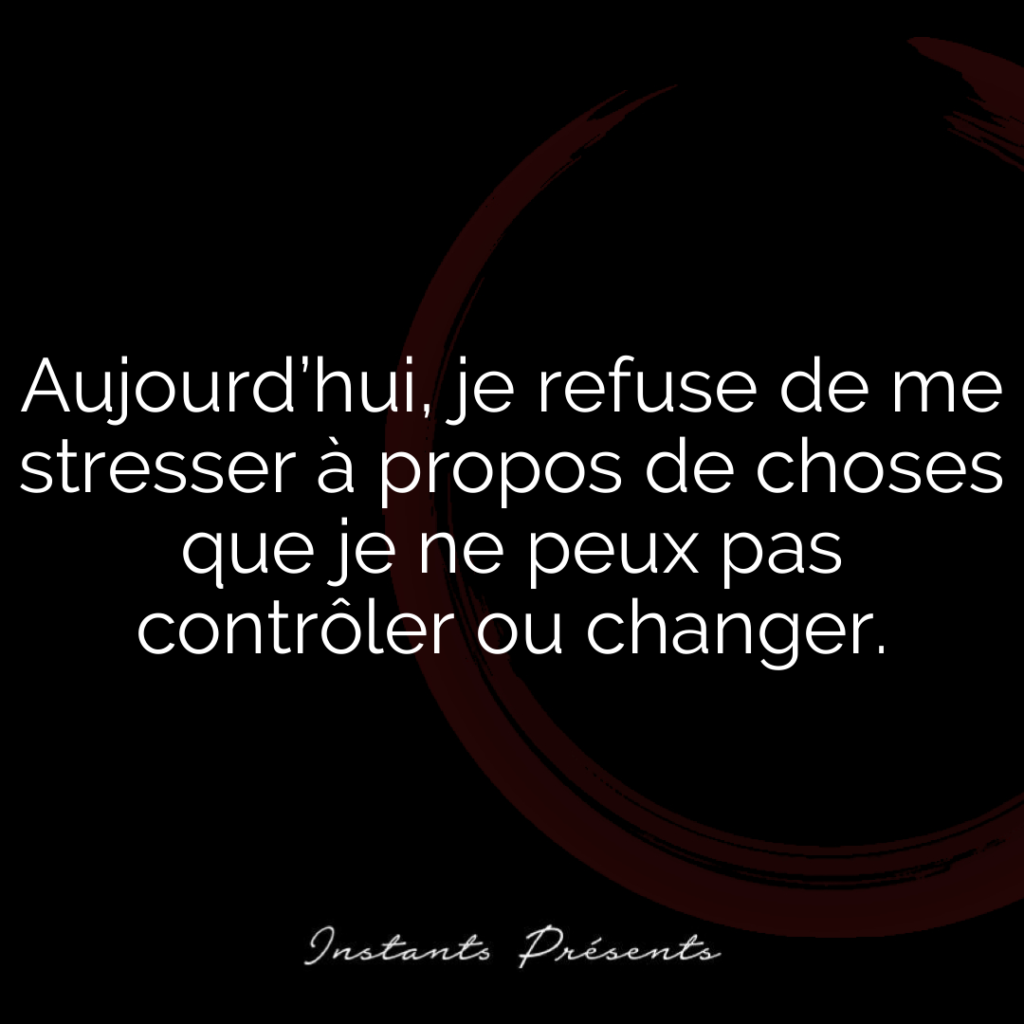 Aujourd’hui, je refuse de me stresser à propos de choses que je ne peux pas contrôler ou changer.